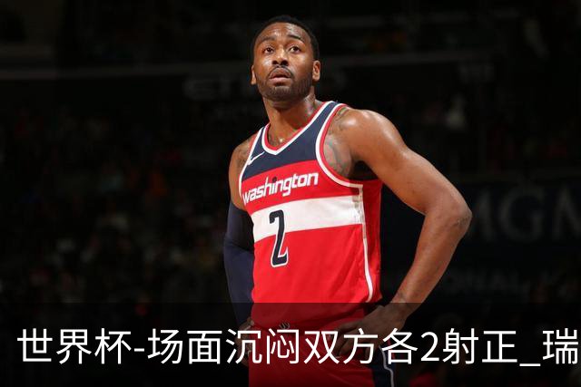 世界杯-场面沉闷双方各2射正 瑞士0-0哥伦比亚进加时
