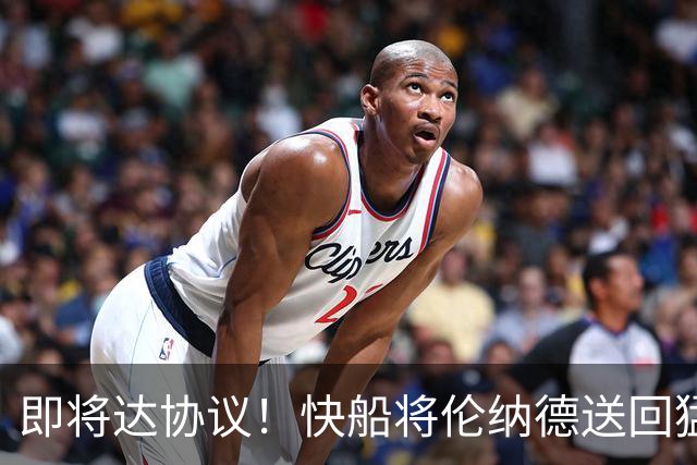 即将达协议！快船将伦纳德送回猛龙 得到莺歌+迪克+2首轮等