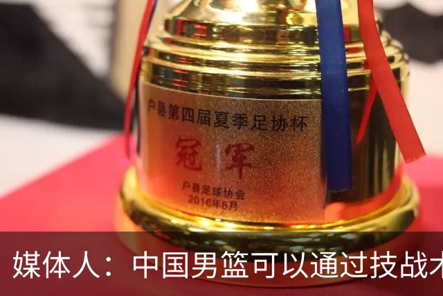 媒体人：中国男篮可以通过技战术多杀伤错位 从而压制日本男篮