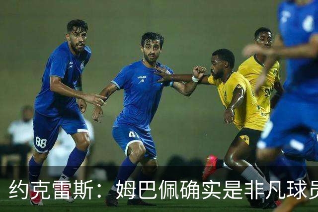 约克雷斯：姆巴佩确实是非凡球员 我回防是因为对手进攻质量极高
