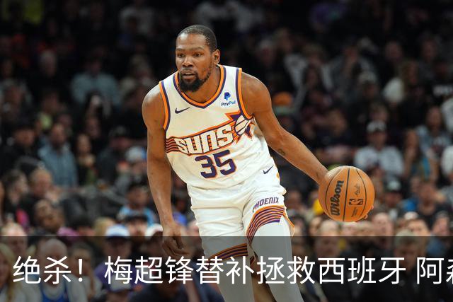 绝杀！梅超锋替补拯救西班牙 阿森纳球迷：基操勿六