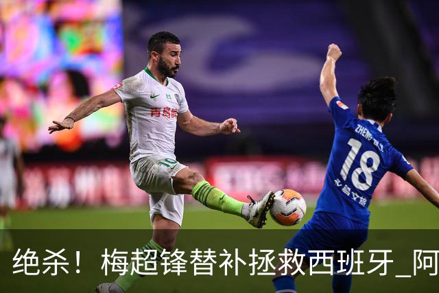绝杀！梅超锋替补拯救西班牙 阿森纳球迷：基操勿六